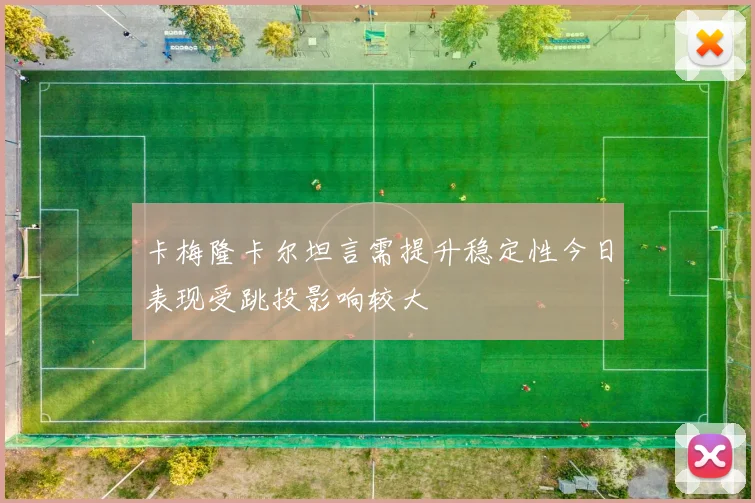 卡梅隆卡尔坦言需提升稳定性今日表现受跳投影响较大