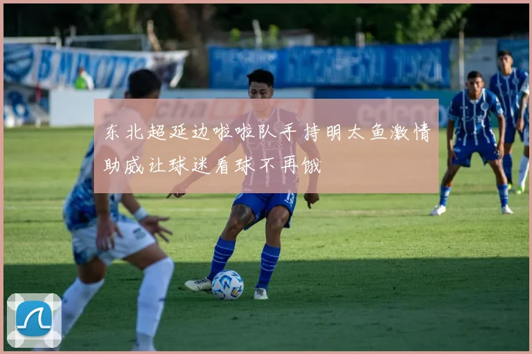 东北超延边啦啦队手持明太鱼激情助威让球迷看球不再饿