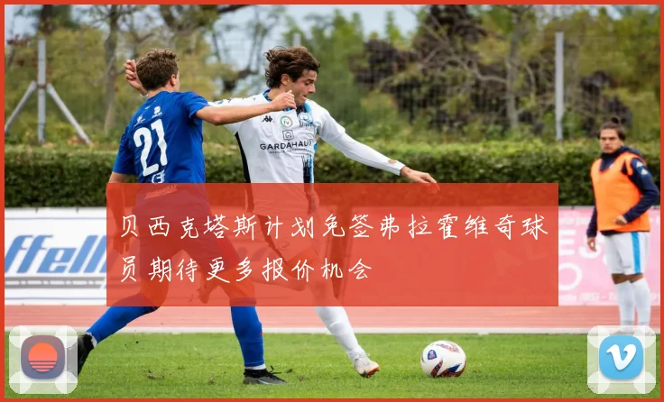 贝西克塔斯计划免签弗拉霍维奇球员期待更多报价机会