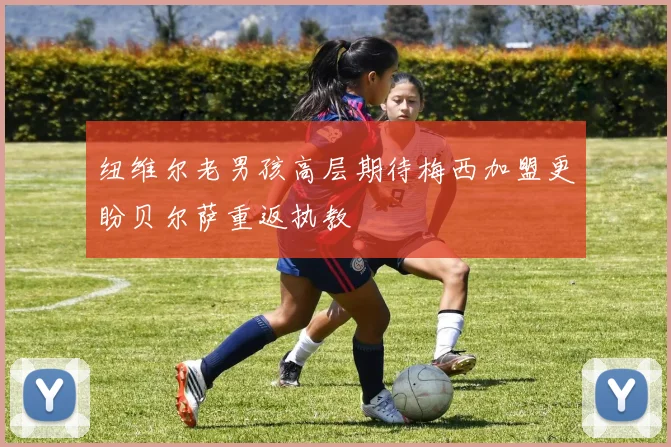 纽维尔老男孩高层期待梅西加盟更盼贝尔萨重返执教