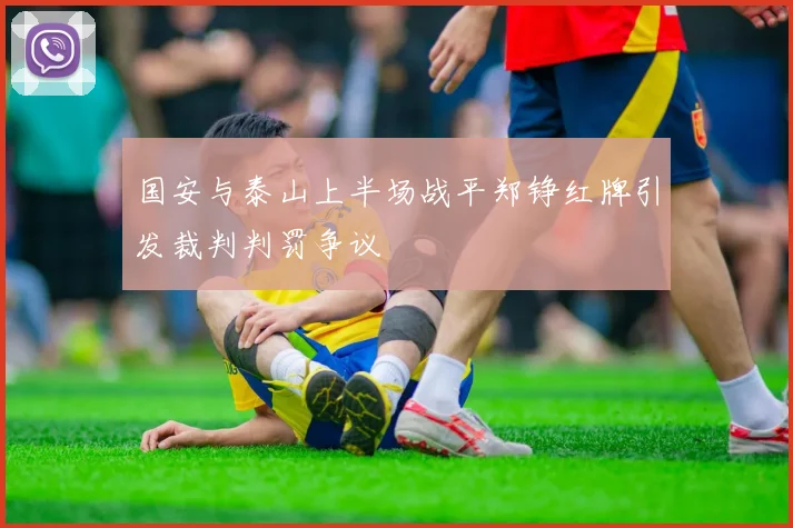 国安与泰山上半场战平郑铮红牌引发裁判判罚争议