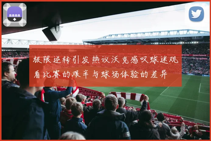 极限逆转引发热议沃克感叹球迷观看比赛的艰辛与球场体验的差异