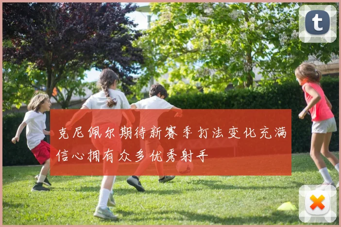 克尼佩尔期待新赛季打法变化充满信心拥有众多优秀射手