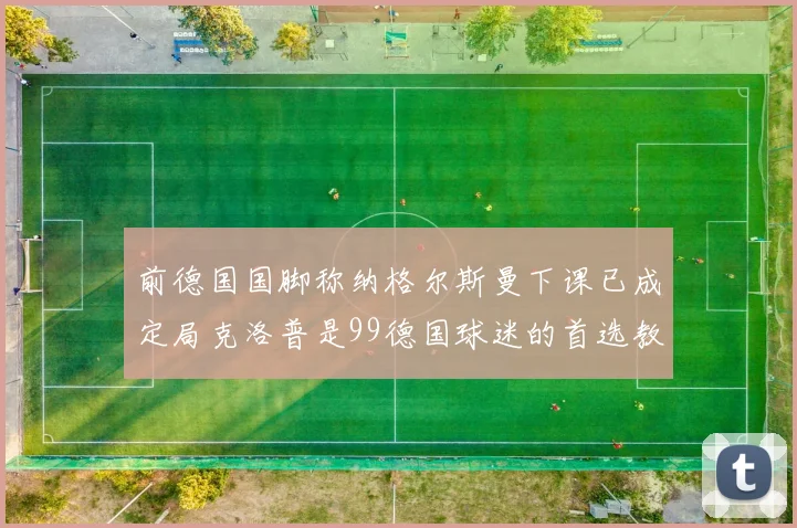 前德国国脚称纳格尔斯曼下课已成定局克洛普是99德国球迷的首选教练