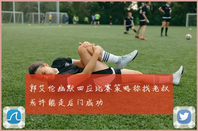 郭艾伦幽默回应比赛策略称找老叔或许能走后门成功