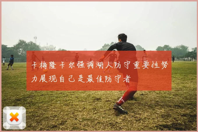卡梅隆卡尔强调湖人防守重要性努力展现自己是最佳防守者