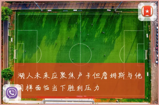 湖人未来应聚焦卢卡但詹姆斯与他同样面临当下胜利压力