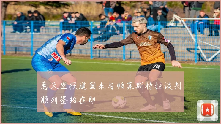 意天空报道国米与帕莱斯特拉谈判顺利签约在即