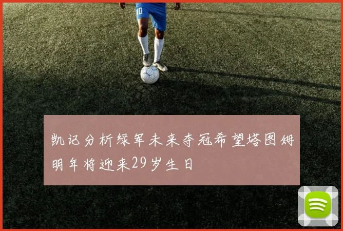 凯记分析绿军未来夺冠希望塔图姆明年将迎来29岁生日