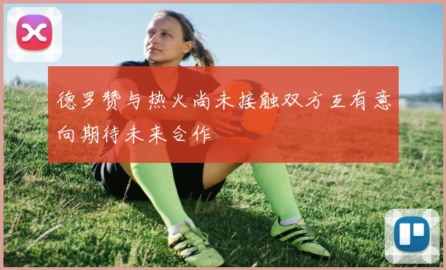 德罗赞与热火尚未接触双方互有意向期待未来合作