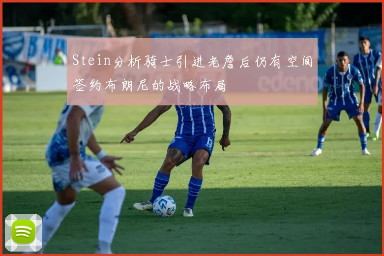 Stein分析骑士引进老詹后仍有空间签约布朗尼的战略布局