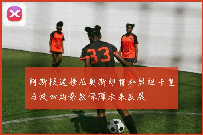 阿斯报道穆尼奥斯即将加盟纽卡皇马设回购条款保障未来发展